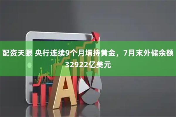 配资天眼 央行连续9个月增持黄金，7月末外储余额32922亿美元