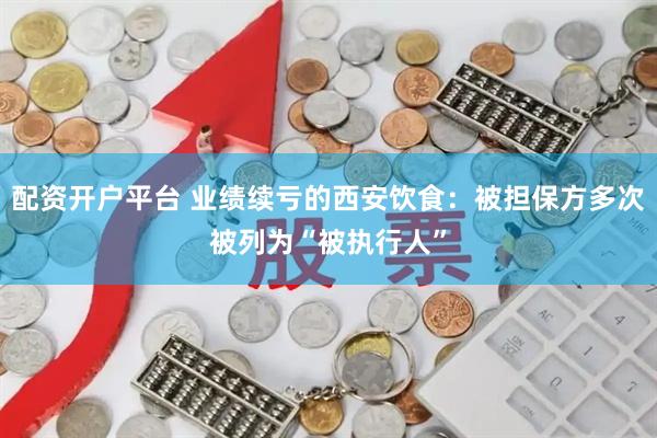 配资开户平台 业绩续亏的西安饮食：被担保方多次被列为“被执行人”