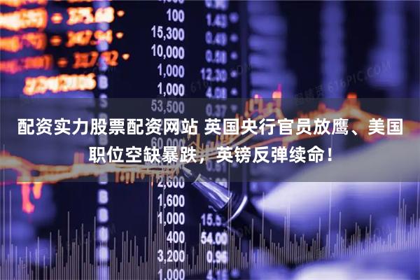 配资实力股票配资网站 英国央行官员放鹰、美国职位空缺暴跌，英镑反弹续命！