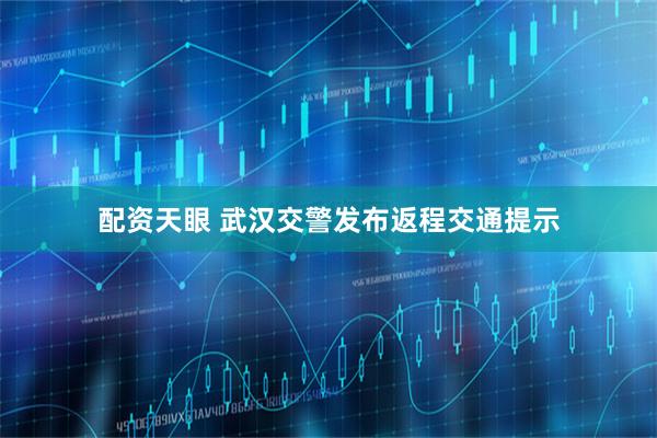 配资天眼 武汉交警发布返程交通提示
