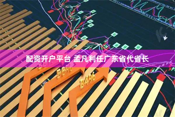 配资开户平台 孟凡利任广东省代省长