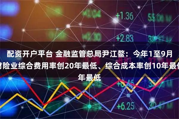 配资开户平台 金融监管总局尹江鳌:今年1至9月财险业综合费用率创20年最低、综合成本率创10年最低