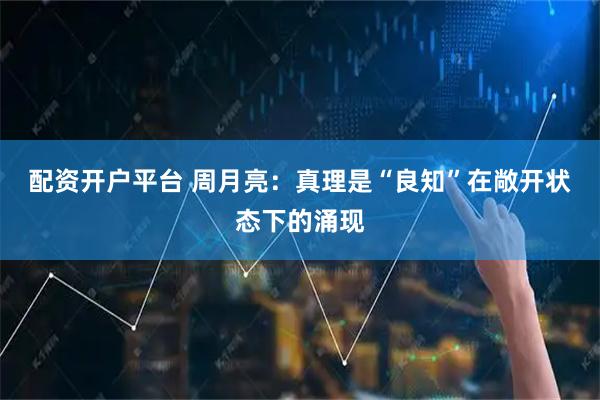 配资开户平台 周月亮:真理是“良知”在敞开状态下的涌现