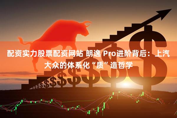 配资实力股票配资网站 朗逸 Pro进阶背后：上汽大众的体系化“质”造哲学