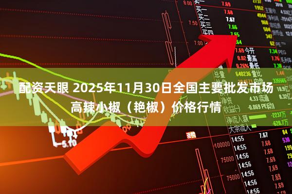配资天眼 2025年11月30日全国主要批发市场高辣小椒（艳椒）价格行情