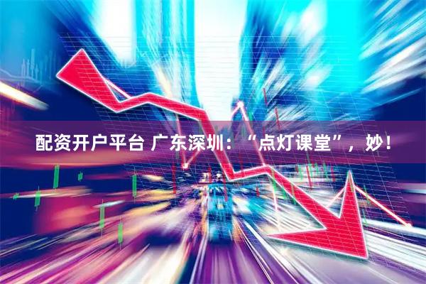 配资开户平台 广东深圳:“点灯课堂”,妙!