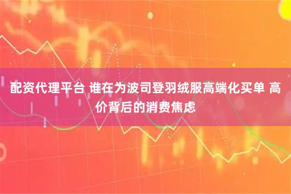 配资代理平台 谁在为波司登羽绒服高端化买单 高价背后的消费焦虑