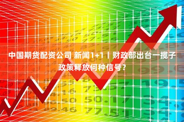 中国期货配资公司 新闻1+1丨财政部出台一揽子政策释放何种信号？