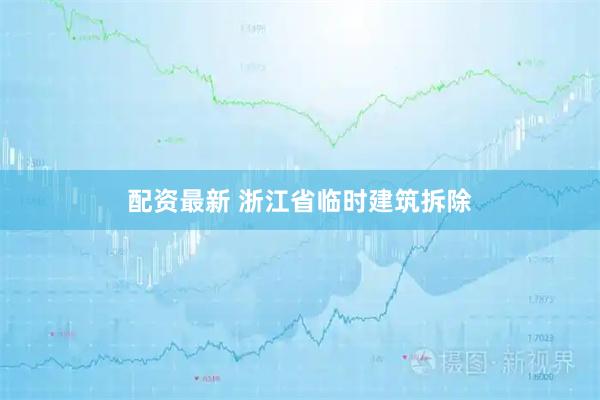 配资最新 浙江省临时建筑拆除