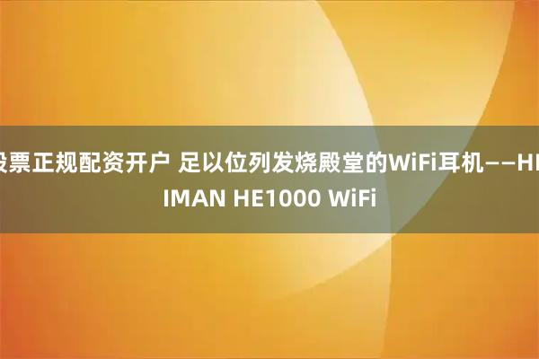 股票正规配资开户 足以位列发烧殿堂的WiFi耳机——HIFIMAN HE1000 WiFi