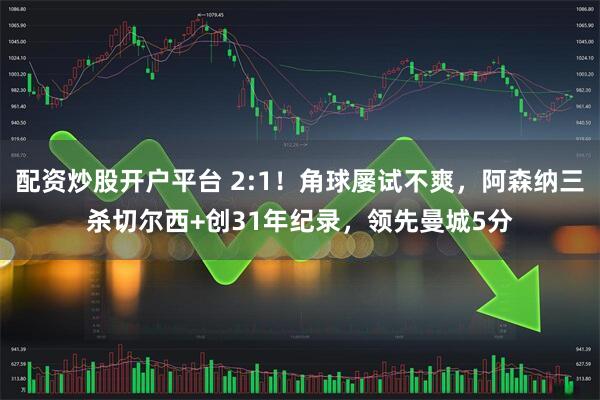 配资炒股开户平台 2:1!角球屡试不爽,阿森纳三杀切尔西+创31年纪录,领先曼城5分