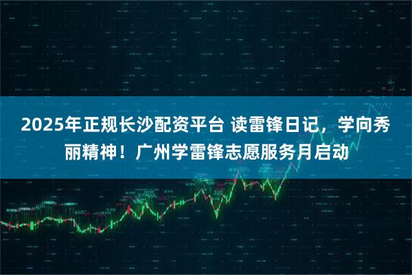 2025年正规长沙配资平台 读雷锋日记,学向秀丽精神!广州学雷锋志愿服务月启动