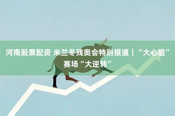 河南股票配资 米兰冬残奥会特别报道｜“大心脏”赛场“大逆转”