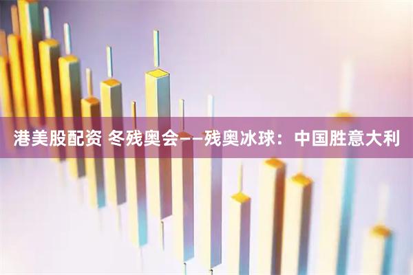 港美股配资 冬残奥会——残奥冰球：中国胜意大利
