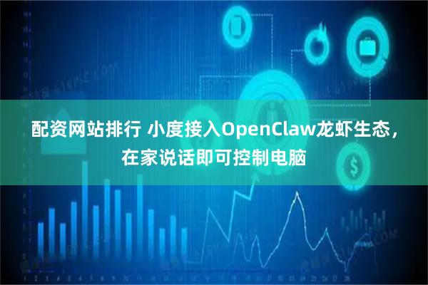 配资网站排行 小度接入OpenClaw龙虾生态，在家说话即可控制电脑