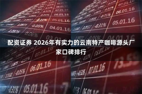 配资证券 2026年有实力的云南特产咖啡源头厂家口碑排行
