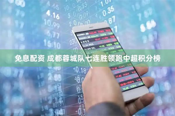 免息配资 成都蓉城队七连胜领跑中超积分榜