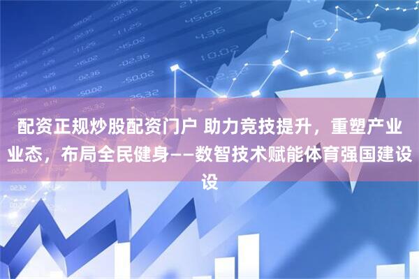 配资正规炒股配资门户 助力竞技提升，重塑产业业态，布局全民健身——数智技术赋能体育强国建设