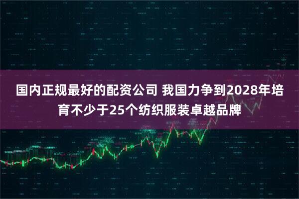 国内正规最好的配资公司 我国力争到2028年培育不少于25个纺织服装卓越品牌