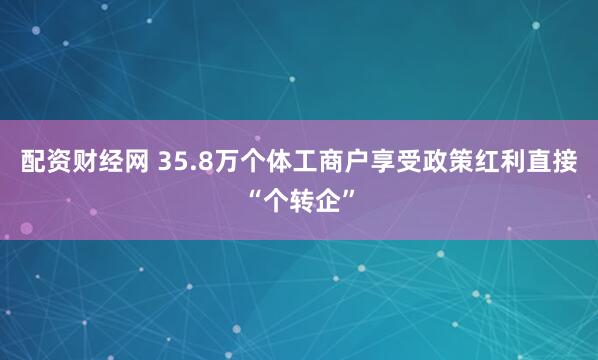 配资财经网 35.8万个体工商户享受政策红利直接“个转企”