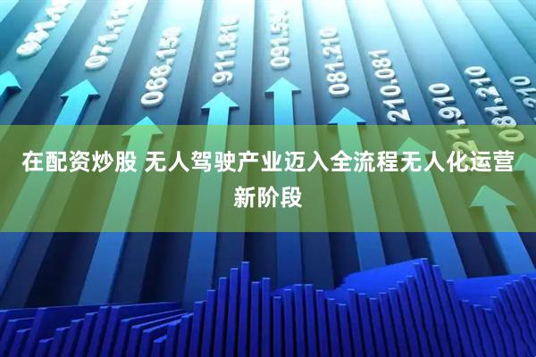 在配资炒股 无人驾驶产业迈入全流程无人化运营新阶段