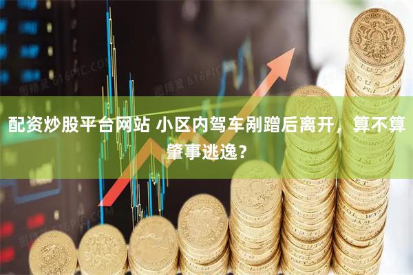 配资炒股平台网站 小区内驾车剐蹭后离开，算不算肇事逃逸？