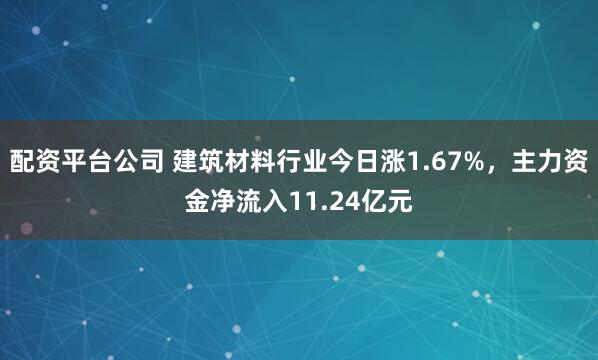 配资平台公司 建筑材料行业今日涨1.67%，主力资金净流入11.24亿元