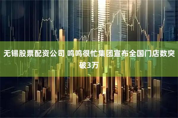 无锡股票配资公司 鸣鸣很忙集团宣布全国门店数突破3万
