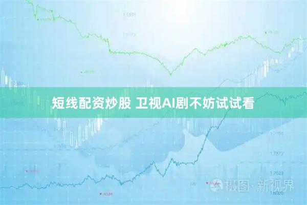 短线配资炒股 卫视AI剧不妨试试看
