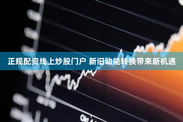 正规配资线上炒股门户 新旧动能转换带来新机遇