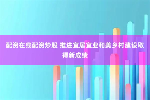 配资在线配资炒股 推进宜居宜业和美乡村建设取得新成绩
