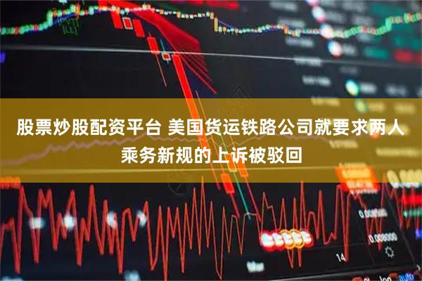 股票炒股配资平台 美国货运铁路公司就要求两人乘务新规的上诉被驳回