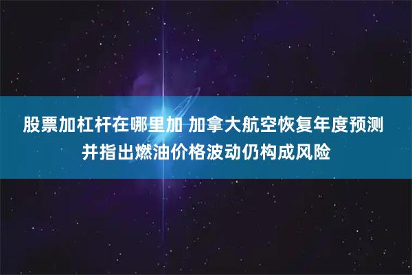 股票加杠杆在哪里加 加拿大航空恢复年度预测 并指出燃油价格波动仍构成风险